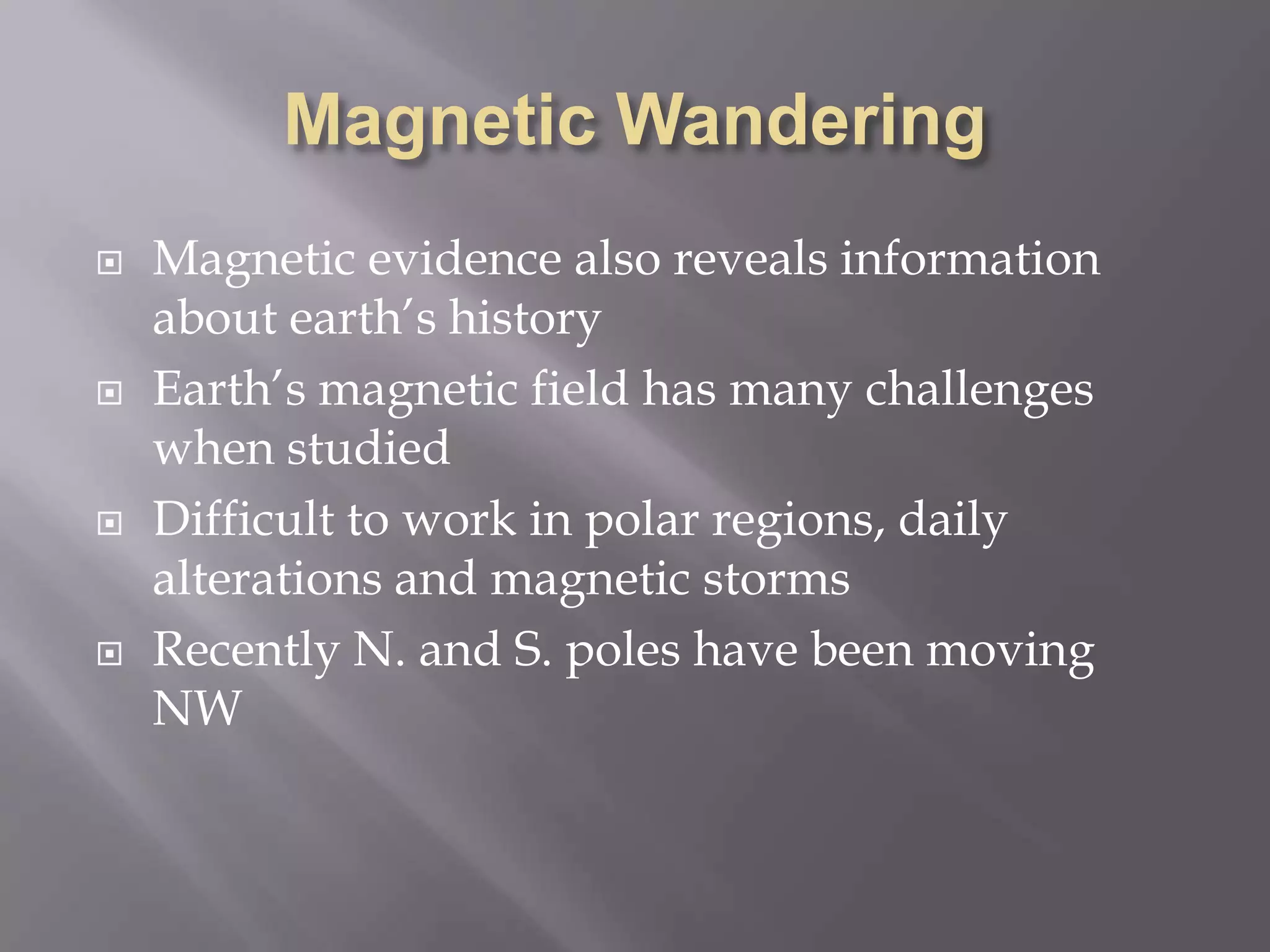 Magnetic WanderingMagnetic evidence also reveals information about earth’s historyEarth’s magnetic field has many challenges when studiedDifficult to work in polar regions, daily alterations and magnetic stormsRecently N. and S. poles have been moving NW