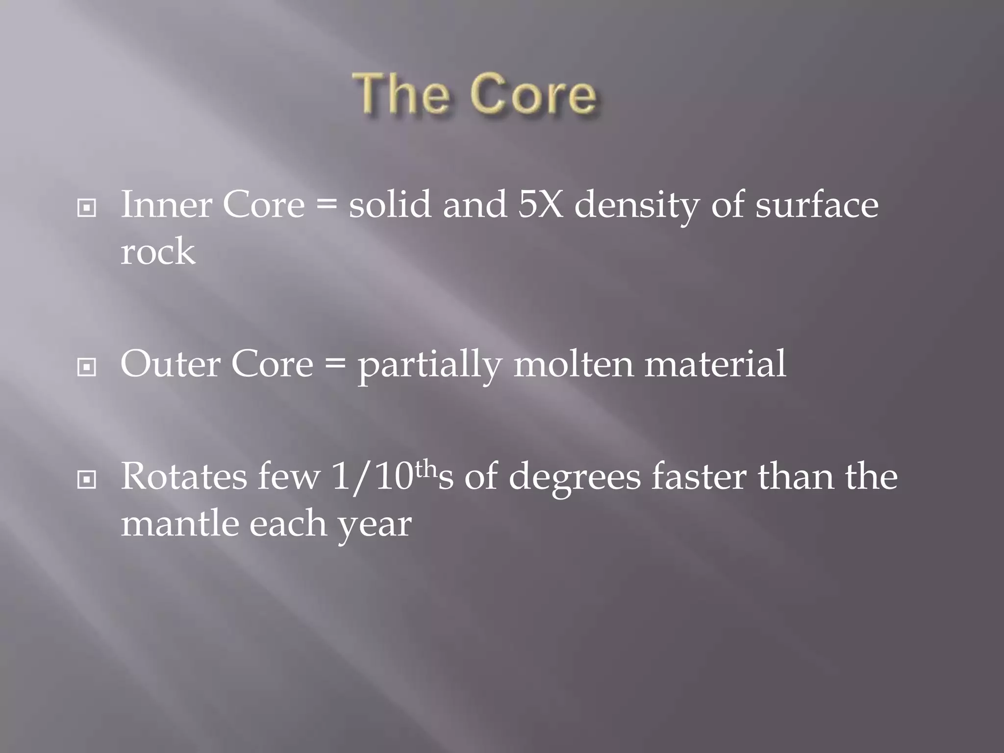The Core	Inner Core = solid and 5X density of surface rockOuter Core = partially molten materialRotates few 1/10ths of degrees faster than the mantle each year