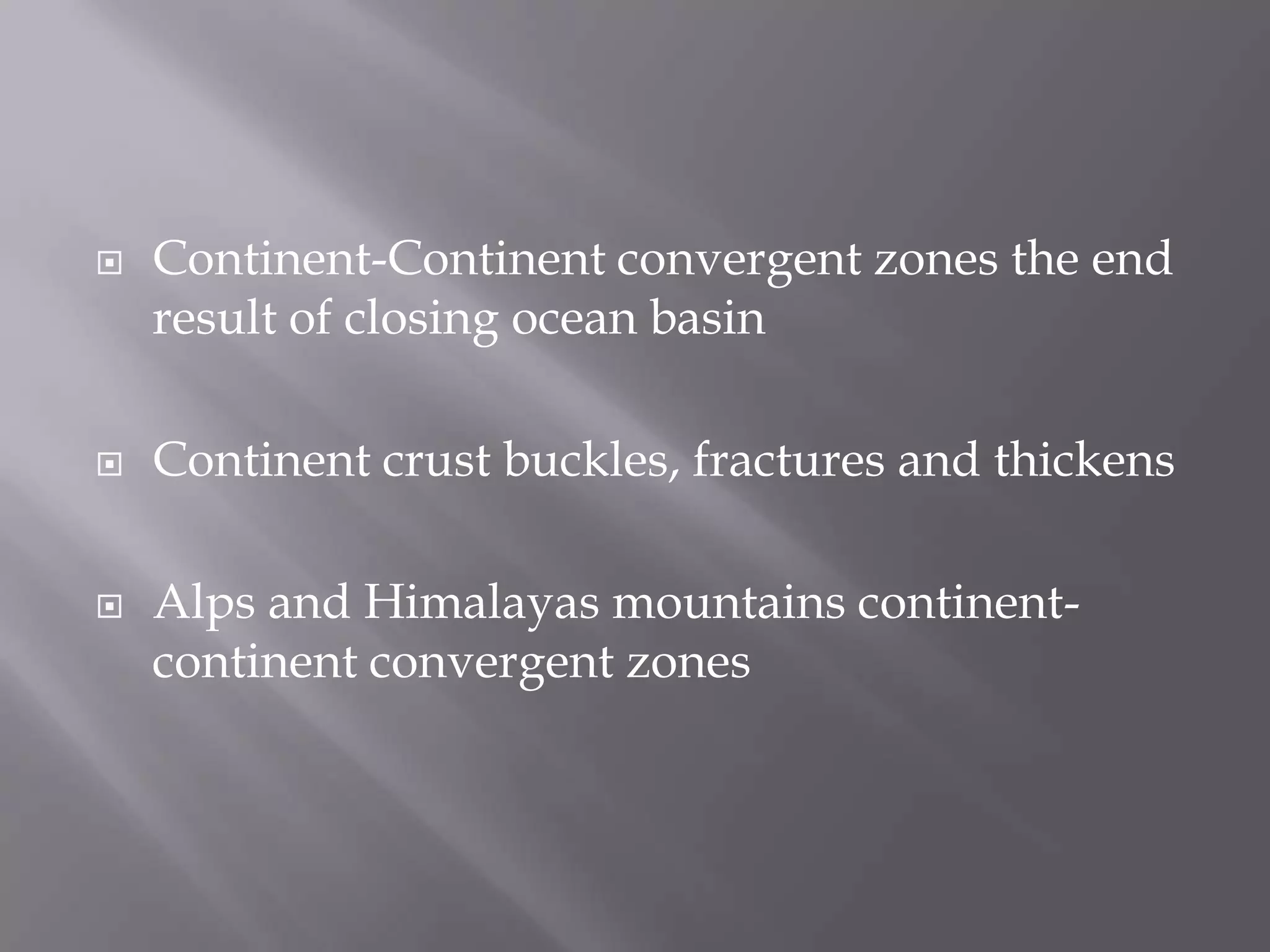Continent-Continent convergent zones the end result of closing ocean basinContinent crust buckles, fractures and thickensAlps and Himalayas mountains continent-continent convergent zones