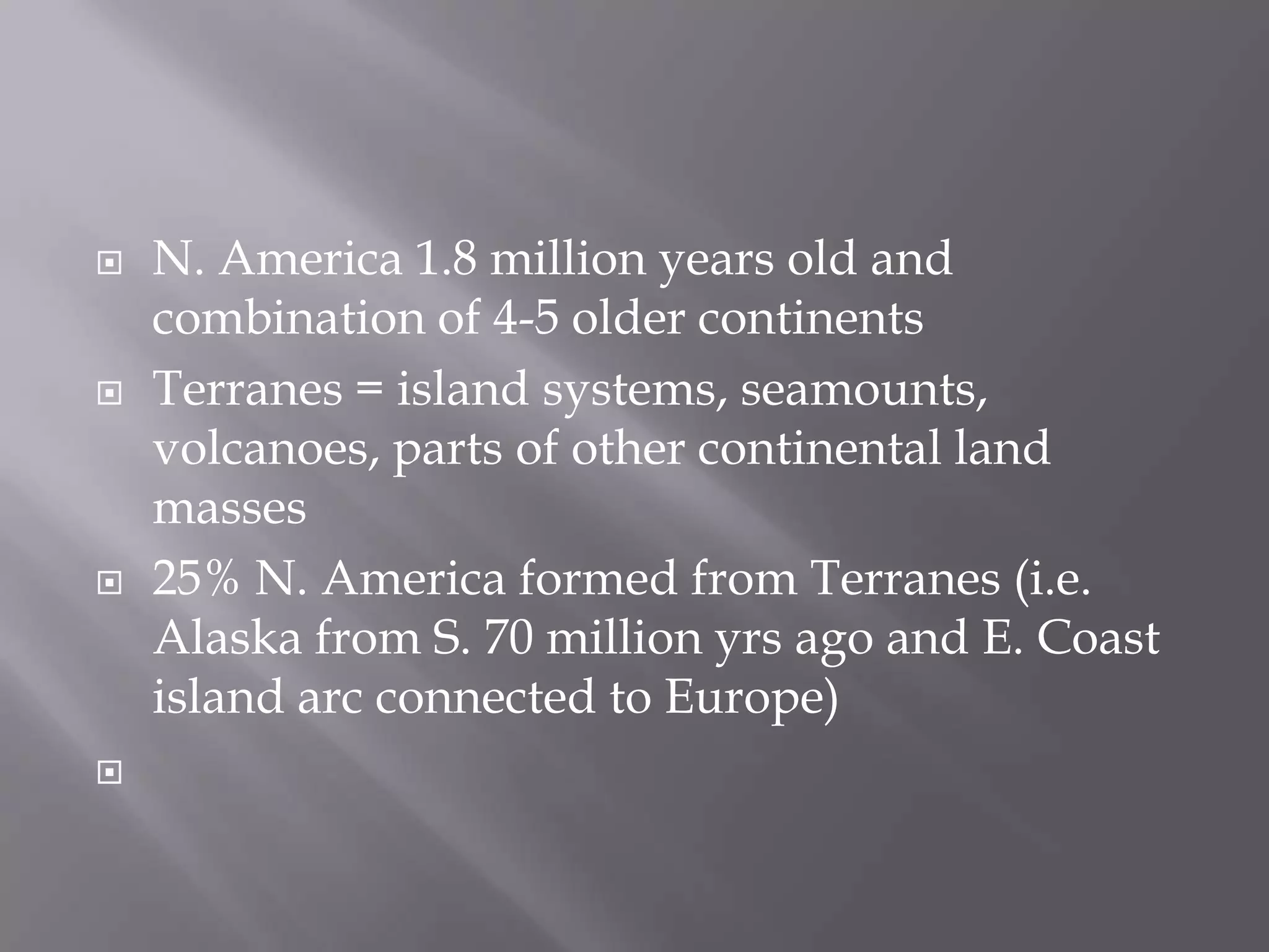 N. America 1.8 million years old and combination of 4-5 older continentsTerranes = island systems, seamounts, volcanoes, parts of other continental land masses25% N. America formed from Terranes (i.e. Alaska from S. 70 million yrs ago and E. Coast island arc connected to Europe) 