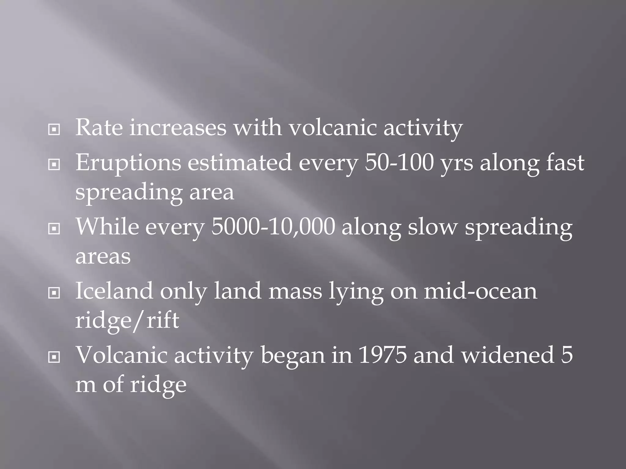 Rate increases with volcanic activityEruptions estimated every 50-100 yrs along fast spreading areaWhile every 5000-10,000 along slow spreading areasIceland only land mass lying on mid-ocean ridge/riftVolcanic activity began in 1975 and widened 5 m of ridge