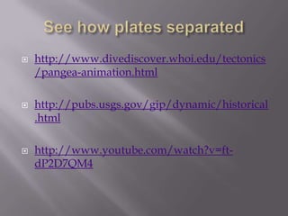 See how plates separatedhttp://www.divediscover.whoi.edu/tectonics/pangea-animation.htmlhttp://pubs.usgs.gov/gip/dynamic/historical.htmlhttp://www.youtube.com/watch?v=ft-dP2D7QM4