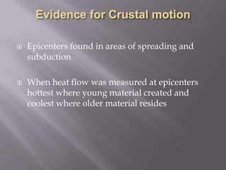 Evidence for Crustal motionEpicenters found in areas of spreading and subductionWhen heat flow was measured at epicenters hottest where young material created and coolest where older material resides