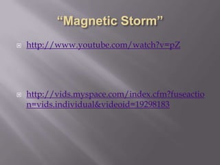 “Magnetic Storm” http://www.youtube.com/watch?v=pZhttp://vids.myspace.com/index.cfm?fuseaction=vids.individual&videoid=19298183