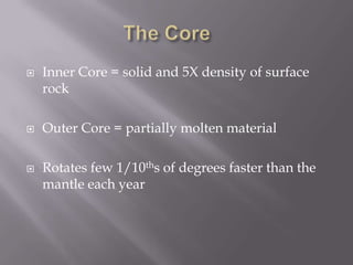 The Core	Inner Core = solid and 5X density of surface rockOuter Core = partially molten materialRotates few 1/10ths of degrees faster than the mantle each year