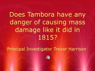 Does Tambora have any danger of causing mass damage like it did in 1815? Principal Investigator Trevor Harrison 