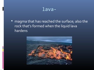 lava-

 magma that has reached the surface; also the
  rock that’s formed when the liquid lava
  hardens
 