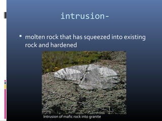 intrusion-

 molten rock that has squeezed into existing
  rock and hardened




        Intrusion of mafic rock into granite
 