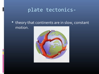 plate tectonics-

 theory that continents are in slow, constant
  motion.
 