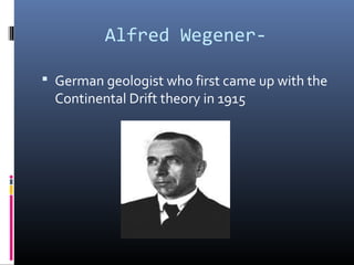 Alfred Wegener-

 German geologist who first came up with the
  Continental Drift theory in 1915
 