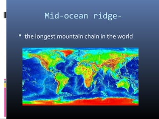 Mid-ocean ridge-

 the longest mountain chain in the world
 
