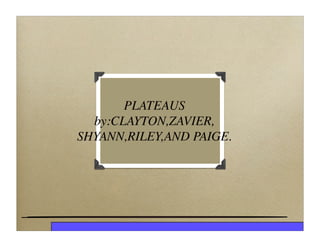 PLATEAUS
  by:CLAYTON,ZAVIER,
SHYANN,RILEY,AND PAIGE.
 