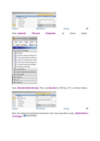 Higher Resolution Image
Next, (expand) Physical Properties, as shown below.
Now, (Double Click) Density. Then, set Density to 2,700 kg / m^3 , as shown below.
Higher Resolution Image
Now, the material properties for Aluminum have been specified. Lastly, (Click) Return
To Project, .
 