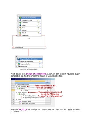 Next, double-click Design of Experiments. Again, we can see our input and output
parameters but this time under the Design of Experiments step.
Highlight P1_DS_R and change the Lower Bound to 1 inch and the Upper Bound to
2.5 inches.
 