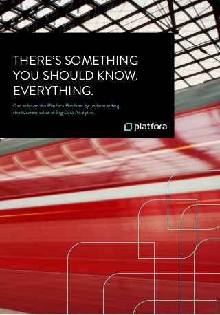 Get to know the Platfora Platform by understanding
the business value of Big Data Analytics.
THERE’S SOMETHING
YOU SHOULD KNOW.
EVERYTHING.
 