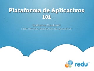 Plataforma de Aplicativos
                    101
             Guilherme Cavalcanti
    Líder técnico, plataforma de aplicativos
 