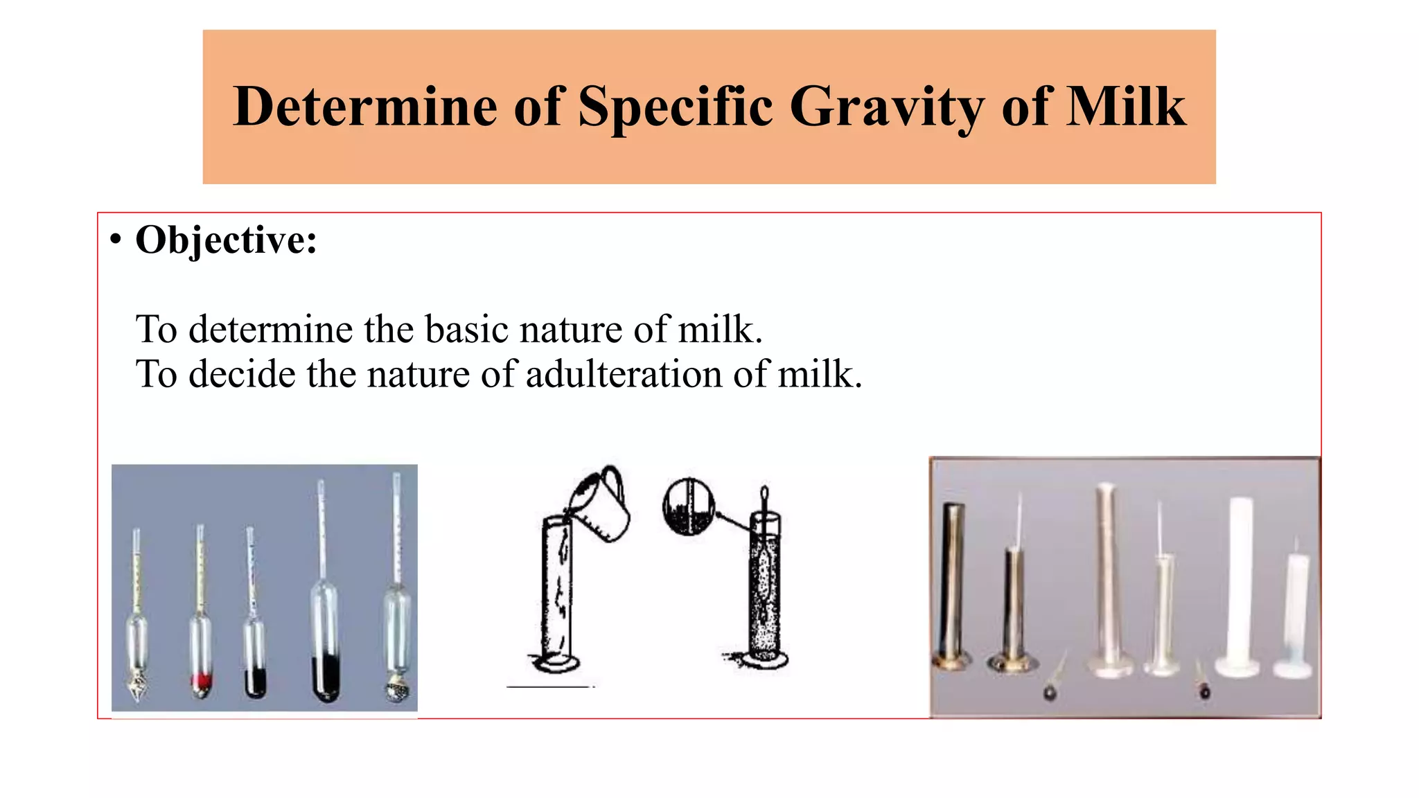 Determine of Specific Gravity of Milk
• Objective:
To determine the basic nature of milk.
To decide the nature of adulteration of milk.
 