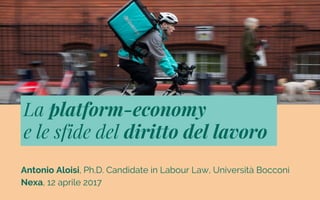Antonio Aloisi, Ph.D. Candidate in Labour Law, Università Bocconi
Nexa, 12 aprile 2017
La platform-economy
e le sfide del diritto del lavoro
 