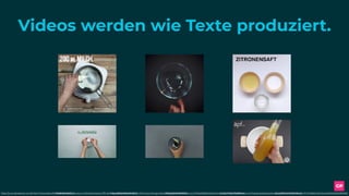 Videos werden wie Texte produziert.
https://www.facebook.com/MotionCooking/videos/1694642980559769/https://www.facebook.com/EinfachTasty/videos/506349506396824/https://www.facebook.com/SweetsHeavenOfﬁcial/videos/258259654703331/ https://www.facebook.com/1264829850246245/videos/1647766175285942/https://www.facebook.com/CheesecakeRezepte/videos/1903220506673345/https://www.facebook.com/FOODBOOM/videos/2050316811869093/
 