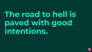 The road to hell is
paved with good
intentions.
 