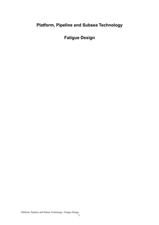 Platform, Pipeline and Subsea Technology

                                         Fatigue Design




Platform, Pipeline and Subsea Technology– Fatigue Design
                                                       1
 