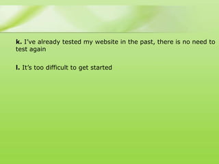 k. I‟ve already tested my website in the past, there is no need to
test again


l. It‟s too difficult to get started
 