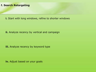 f. Search Retargeting




   i. Start with long windows, refine to shorter windows




   ii. Analyze recency by vertical and campaign




   iii. Analyze recency by keyword type




   iv. Adjust based on your goals
 