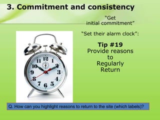 3. Commitment and consistency
                                                 “Get
                                        initial commitment”

                                     “Set their alarm clock”:

                                           Tip #19
                                        Provide reasons
                                               to
                                           Regularly
                                            Return




Q. How can you highlight reasons to return to the site (which labels)?
 