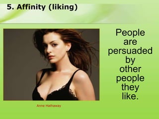 5. Affinity (liking)


                         People
                            are
                        persuaded
                             by
                           other
                          people
                           they
                           like.
        Anne Hathaway
 