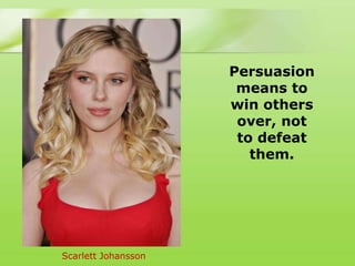 Persuasion
                      means to
                     win others
                      over, not
                      to defeat
                        them.




Scarlett Johansson
 