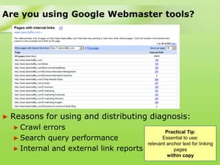 Are you using Google Webmaster tools?




►   Reasons for using and distributing diagnosis:
    ► Crawl errors
                                                   Practical Tip:
    ► Search query performance                    Essential to use:
                                           relevant anchor text for linking
    ► Internal and external link reports               pages
                                                    within copy
 