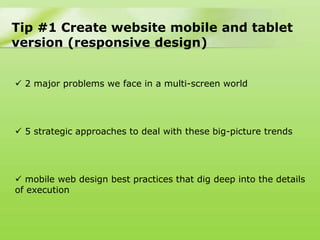 Tip #1 Create website mobile and tablet
version (responsive design)


 2 major problems we face in a multi-screen world




 5 strategic approaches to deal with these big-picture trends




 mobile web design best practices that dig deep into the details
of execution
 