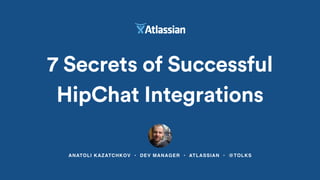 ANATOLI KAZATCHKOV • DEV MANAGER • ATLASSIAN • @TOLKS
7 Secrets of Successful
HipChat Integrations
 