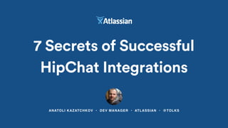 ANATOLI KAZATCHKOV • DEV MANAGER • ATLASSIAN • @TOLKS
7 Secrets of Successful
HipChat Integrations