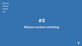 #3
Reduce context switching
Discover
Discuss
Decide
Act