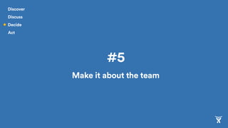 #5
Make it about the team
Discover
Discuss
Decide
Act