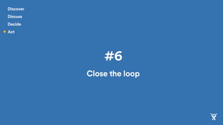 #6
Close the loop
Discover
Discuss
Decide
Act
