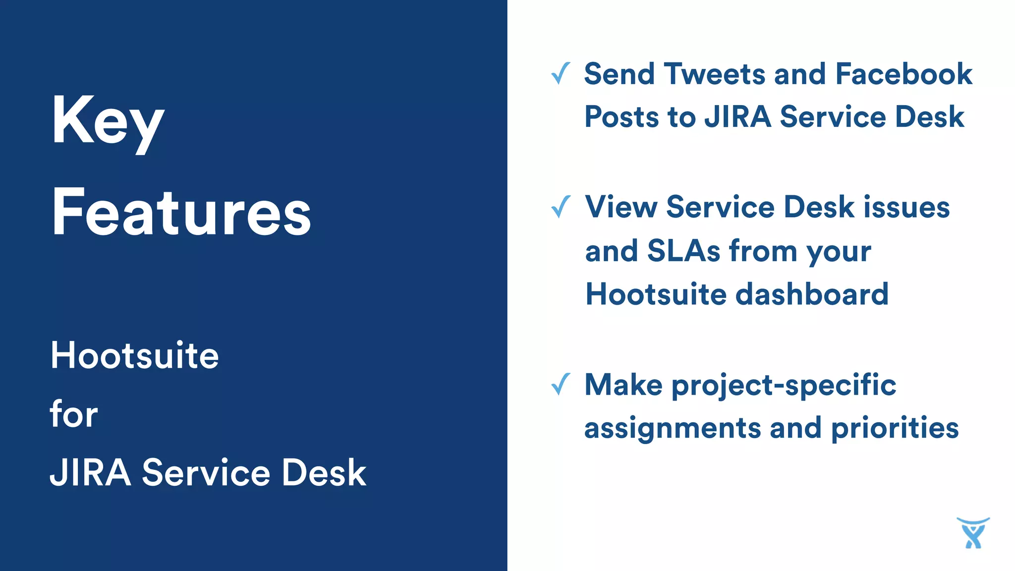 ✓ Send Tweets and Facebook
Posts to JIRA Service DeskKey
Features
Hootsuite
for
JIRA Service Desk
✓ Make project-specific
assignments and priorities
✓ View Service Desk issues
and SLAs from your
Hootsuite dashboard
 