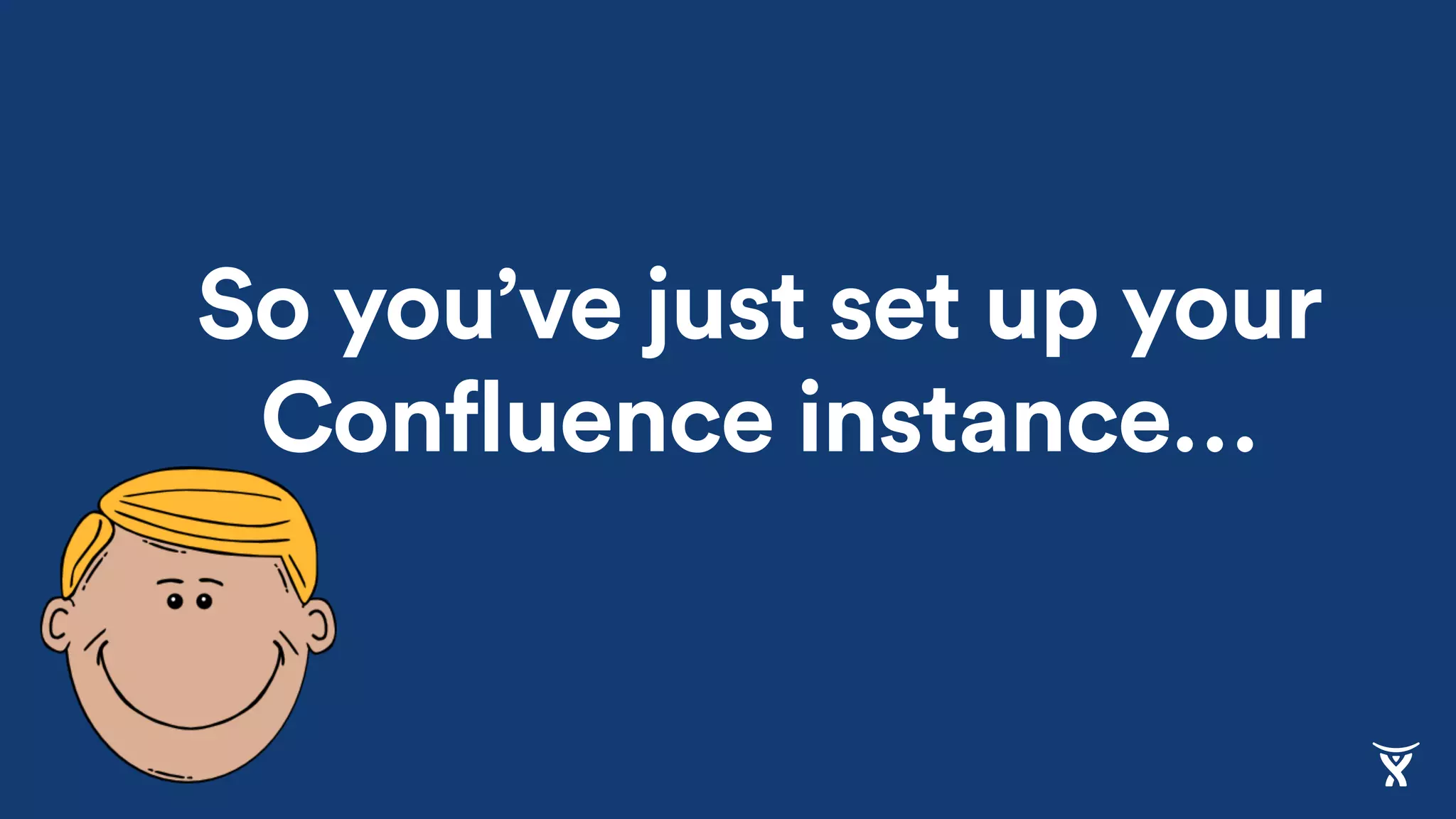 So you’ve just set up your
Confluence instance…
 