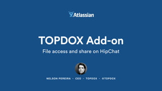 NELSON PEREIRA • CEO • TOPDOX • @TOPDOX
TOPDOX Add-on
File access and share on HipChat
 