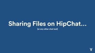 Sharing Files on HipChat…
[or any other chat tool]
 