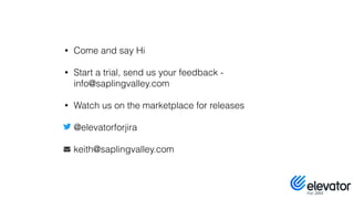 • Come and say Hi
• Start a trial, send us your feedback -
info@saplingvalley.com
• Watch us on the marketplace for releases
• @elevatorforjira
• keith@saplingvalley.com
 