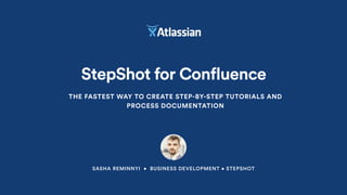 SASHA REMINNYI • BUSINESS DEVELOPMENT • STEPSHOT
StepShot for Confluence
THE FASTEST WAY TO CREATE STEP-BY-STEP TUTORIALS AND
PROCESS DOCUMENTATION
 