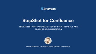 SASHA REMINNYI • BUSINESS DEVELOPMENT • STEPSHOT
StepShot for Confluence
THE FASTEST WAY TO CREATE STEP-BY-STEP TUTORIALS AND
PROCESS DOCUMENTATION
 