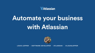 LOUIS LEPPER • SOFTWARE DEVELOPER • ATLASSIAN • @LOUISLEPPER
Automate your business
with Atlassian
 