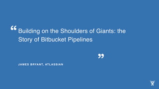 Building on the Shoulders of Giants: the
Story of Bitbucket Pipelines
JAMES BRYANT, ATLASSIAN
 