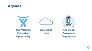 Why Cloud
wins
The Atlassian
Ecosystem
Opportunity
The Cloud
Ecosystem
Opportunity
Agenda
 