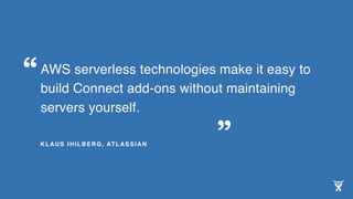 Serverless technologies make it easy to
build Connect add-ons without maintaining
servers yourself.
KLAUS IHILBERG, ATLASSIAN
“
”
 