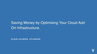 Saving Money by Optimising Your Cloud Add
On Infrastructure.
KLAUS IHILBERG, ATLASSIAN
 