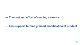— The cost and effort of running a service.
— Less support for fine grained modification of product
 